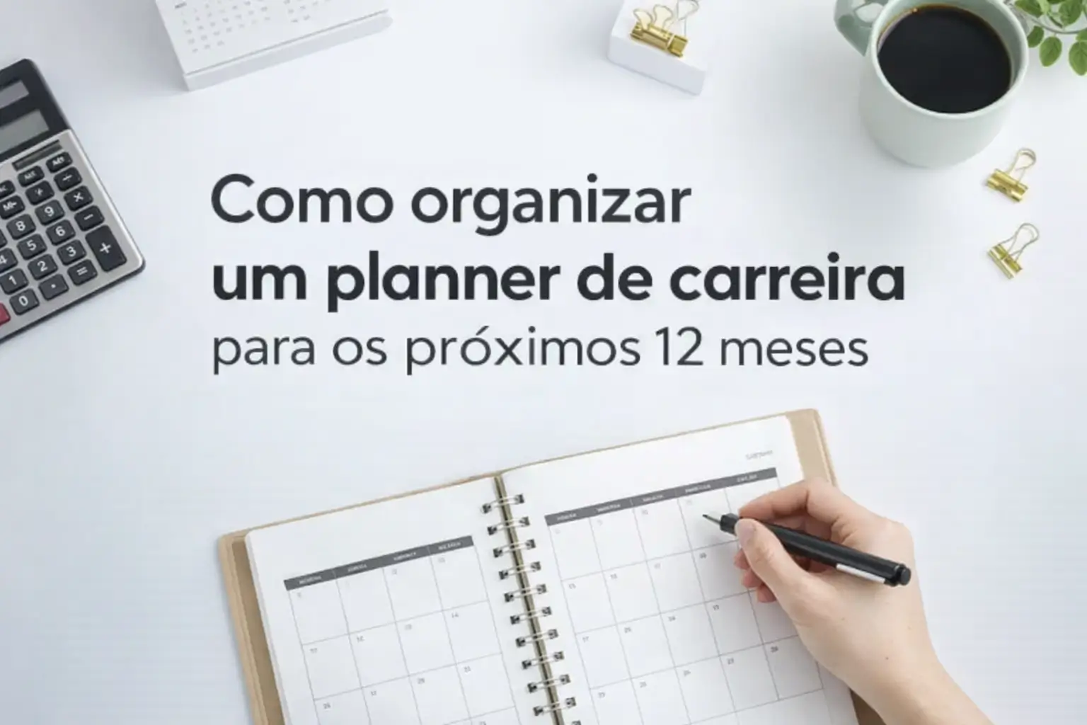 Mão escrevendo em planner com calendário, calculadora e frase 'Como organizar um planner de carreira para os próximos 12 meses'